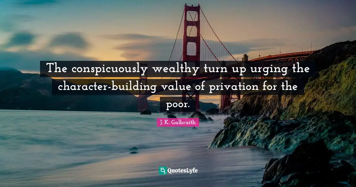 The conspicuously wealthy turn up urging the character-building value of privation for the poor.