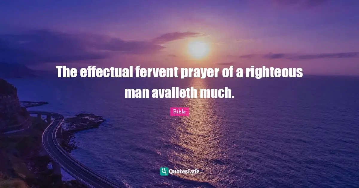 The effectual fervent prayer of a righteous man availeth much.