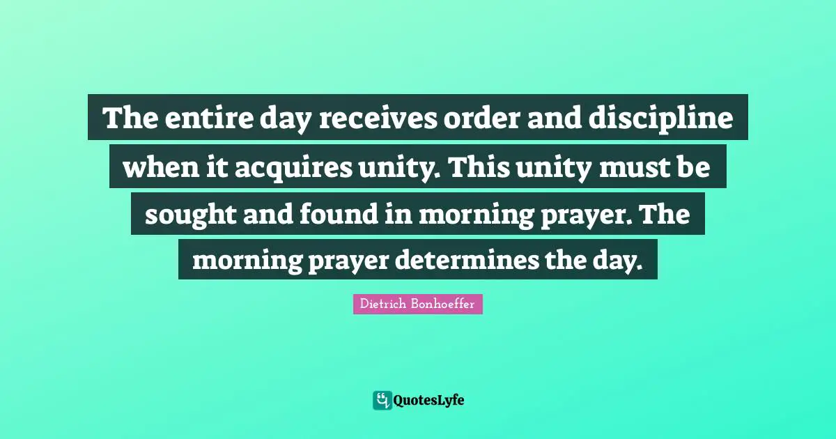 The entire day receives order and discipline when it acquires unity. This unity must be sought and found in morning prayer. The morning prayer determines the day.