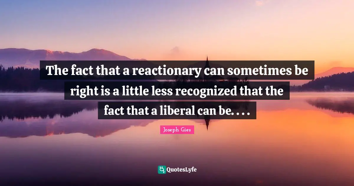 The fact that a reactionary can sometimes be right is a little less recognized that the fact that a liberal can be. . . .