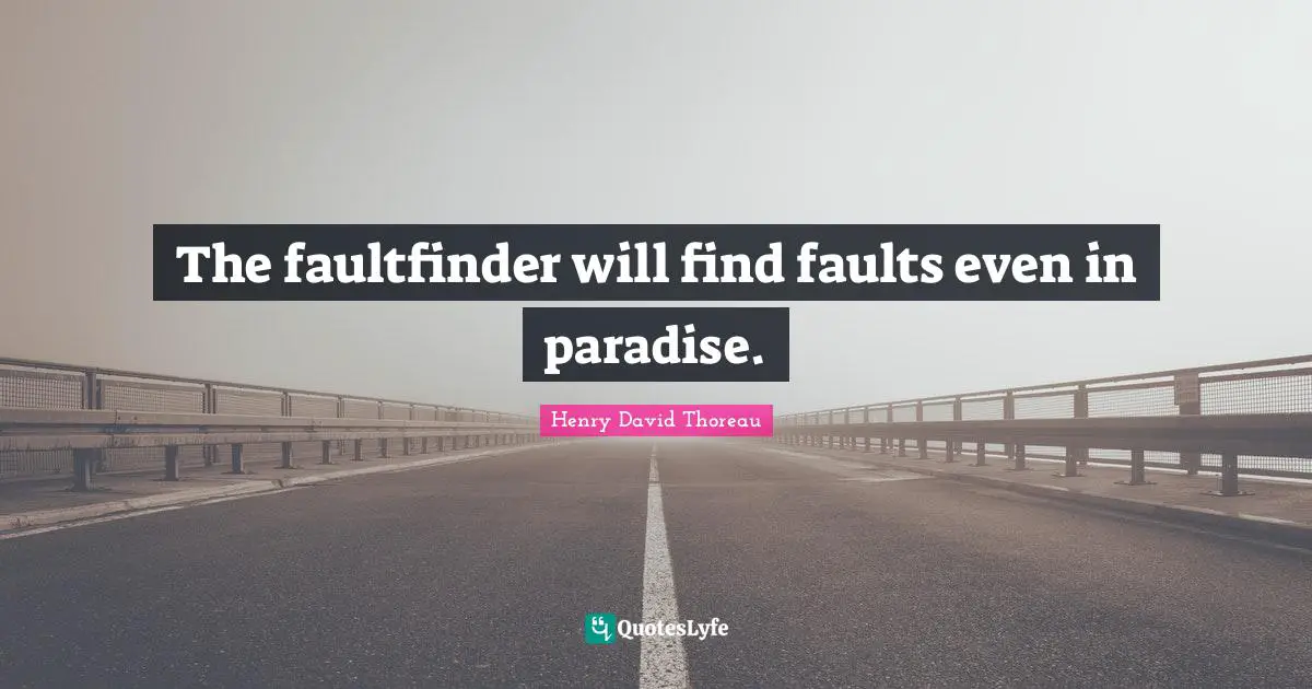 The faultfinder will find faults even in paradise.
