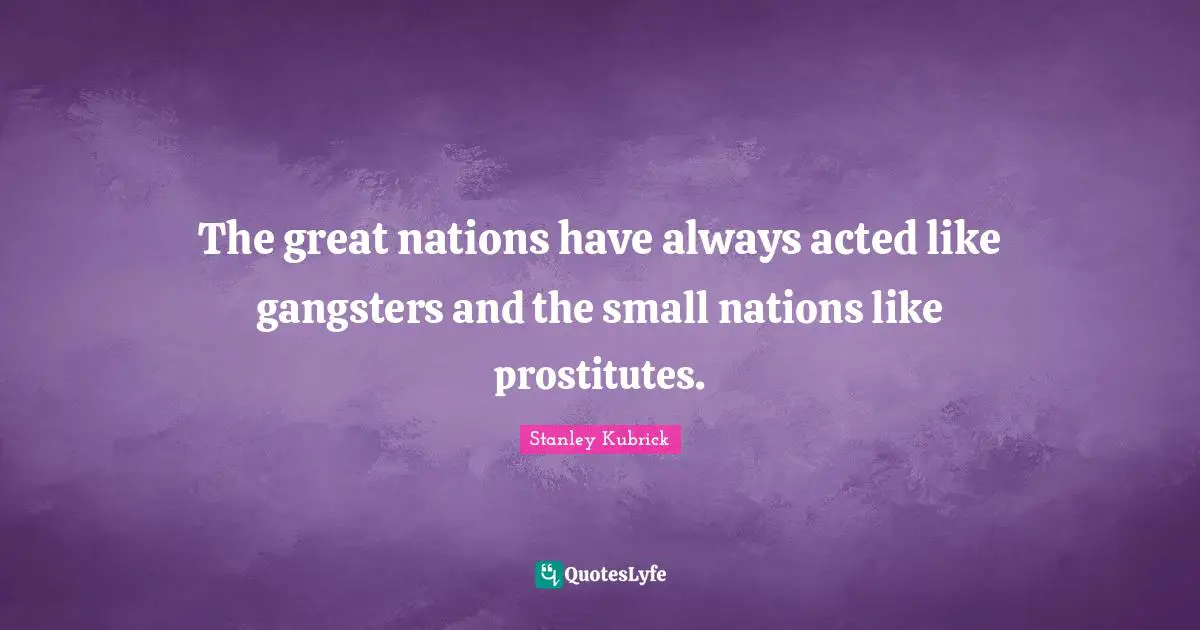 The great nations have always acted like gangsters and the small nations like prostitutes.