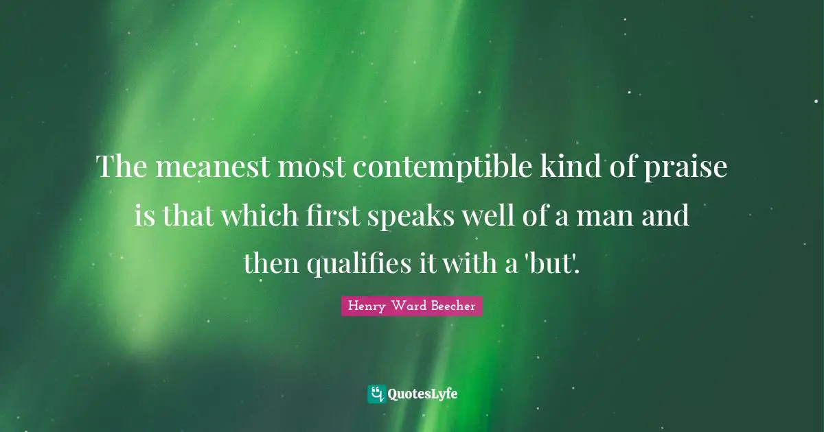 The meanest most contemptible kind of praise is that which first speaks well of a man and then qualifies it with a 'but'.