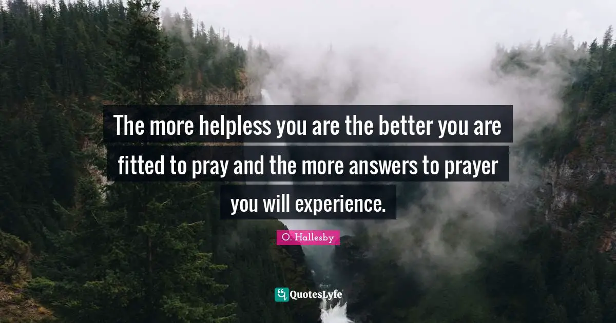 O. Hallesby Quotes: "The more helpless you are the better you are fitted to pray and the more answers to prayer you will experience."