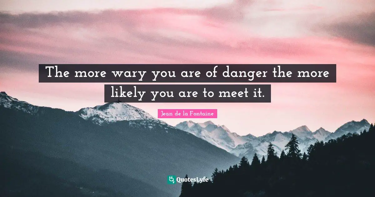 The more wary you are of danger the more likely you are to meet it.