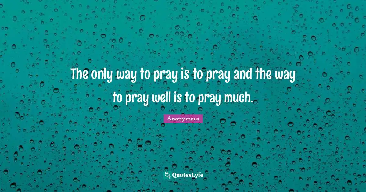 The only way to pray is to pray and the way to pray well is to pray much.