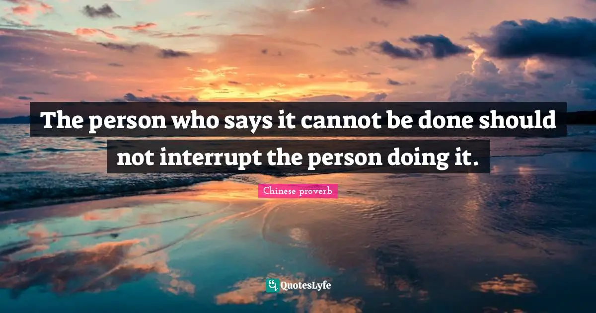 The person who says it cannot be done should not interrupt the person doing it.