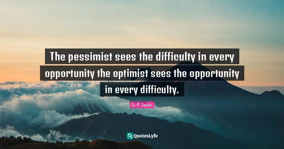 The pessimist sees the difficulty in every opportunity the optimist sees the opportunity in every difficulty.