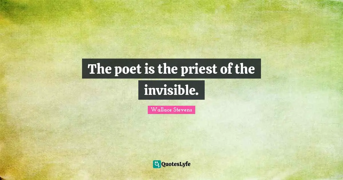 The poet is the priest of the invisible.