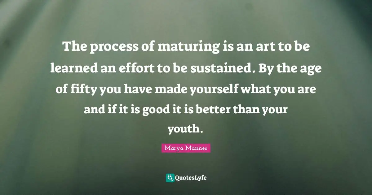 The process of maturing is an art to be learned an effort to be sustained. By the age of fifty you have made yourself what you are and if it is good it is better than your youth.