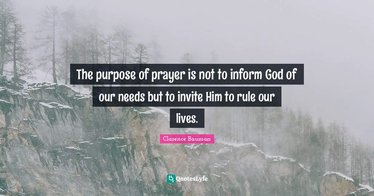 The purpose of prayer is not to inform God of our needs but to invite Him to rule our lives.