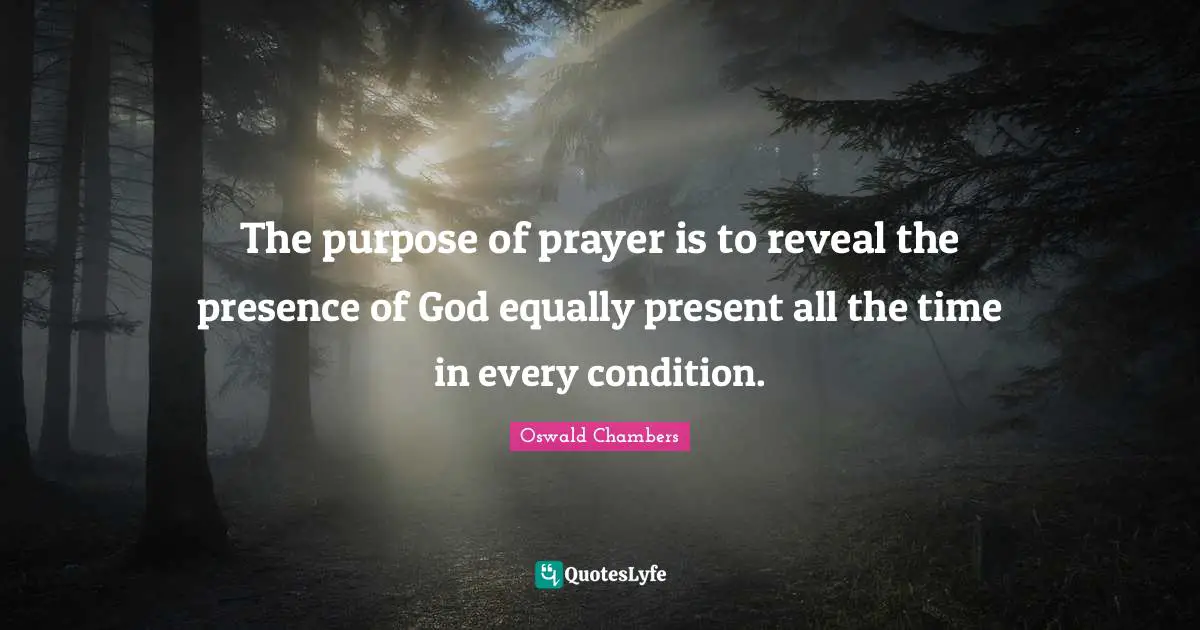 The purpose of prayer is to reveal the presence of God equally present all the time in every condition.
