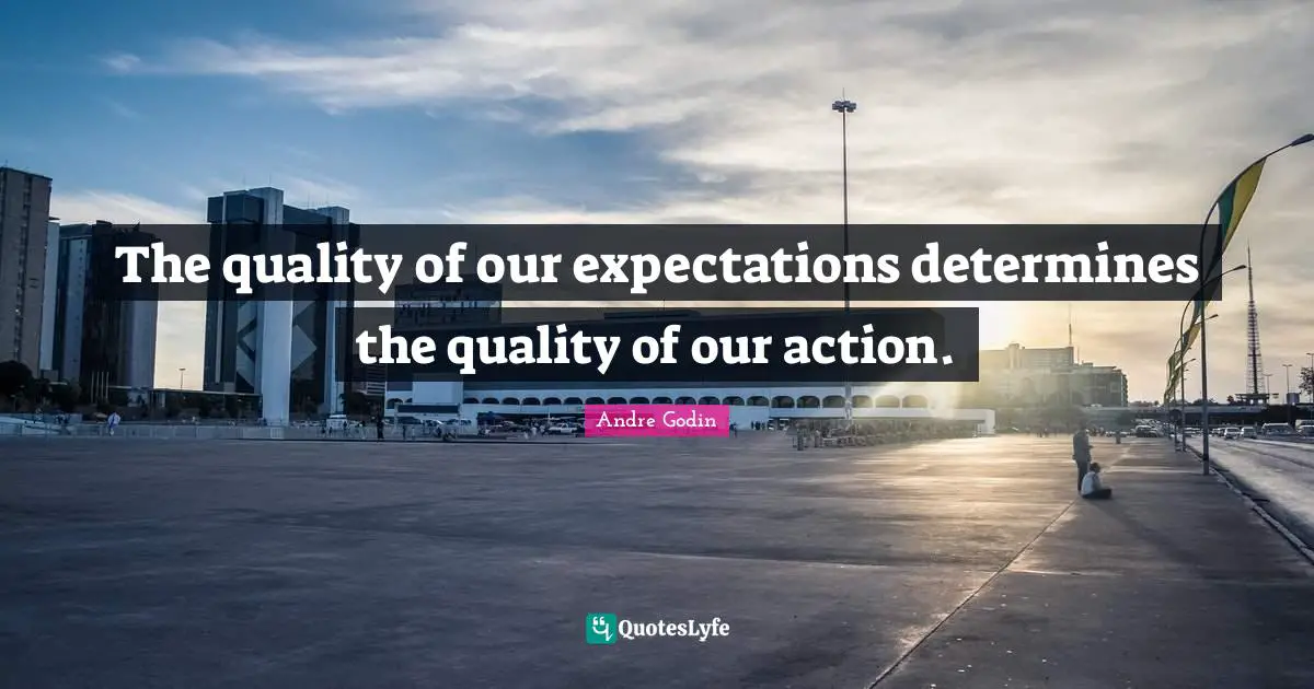 The quality of our expectations determines the quality of our action.