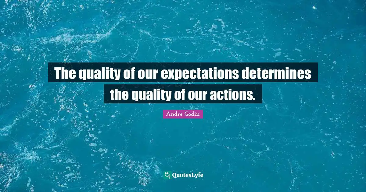 The quality of our expectations determines the quality of our actions.