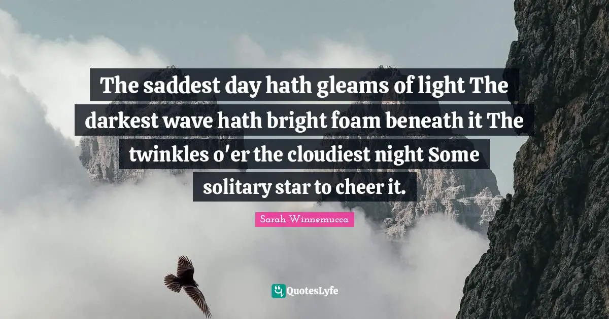 The saddest day hath gleams of light The darkest wave hath bright foam beneath it The twinkles o'er the cloudiest night Some solitary star to cheer it.
