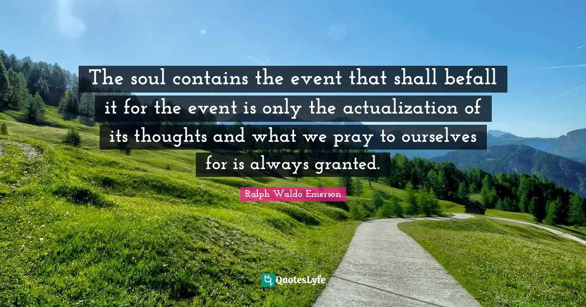The soul contains the event that shall befall it for the event is only the actualization of its thoughts and what we pray to ourselves for is always granted.