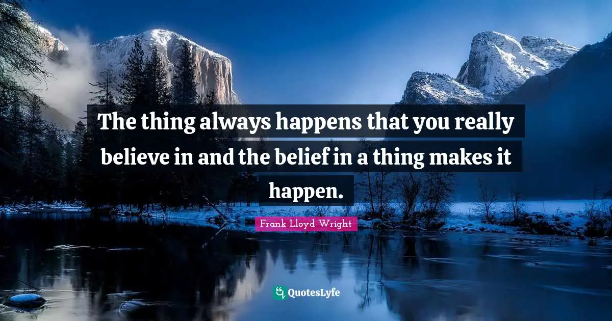 The thing always happens that you really believe in and the belief in a thing makes it happen.