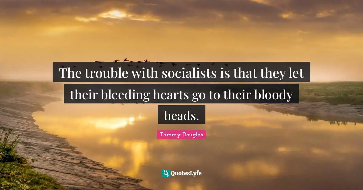 Tommy Douglas Quotes: "The trouble with socialists is that they let their bleeding hearts go to their bloody heads."