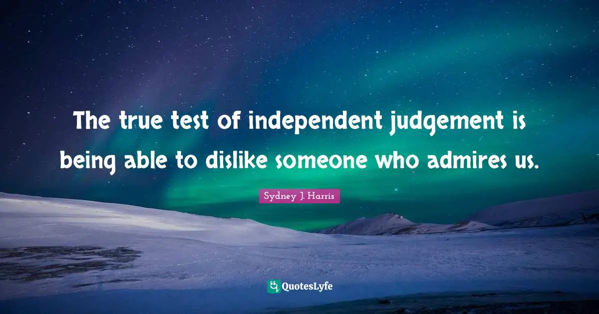 The true test of independent judgement is being able to dislike someone who admires us.