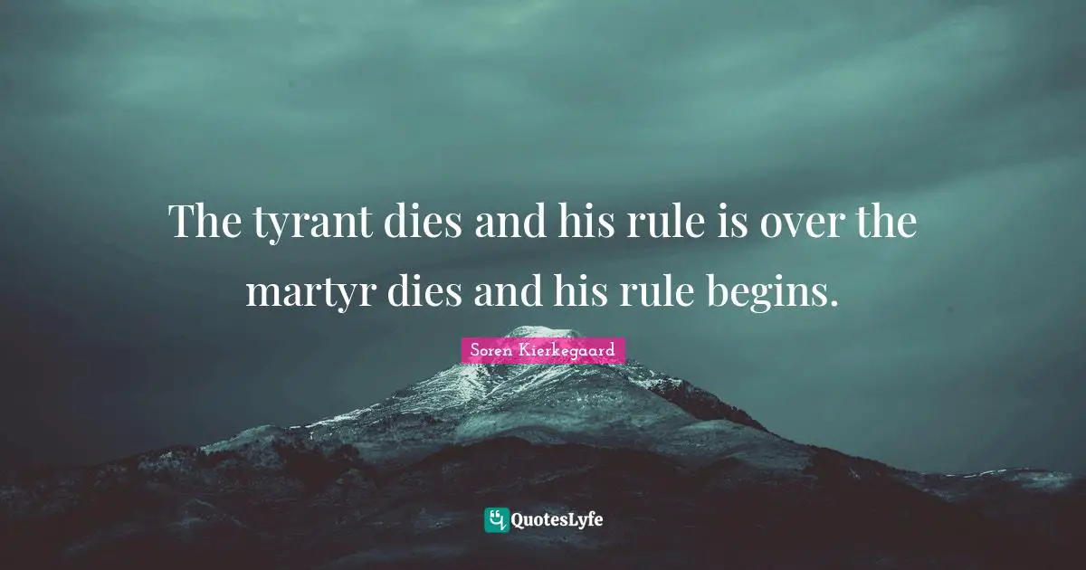 Soren Kierkegaard Quotes: The tyrant dies and his rule is over the martyr dies and his rule begins.