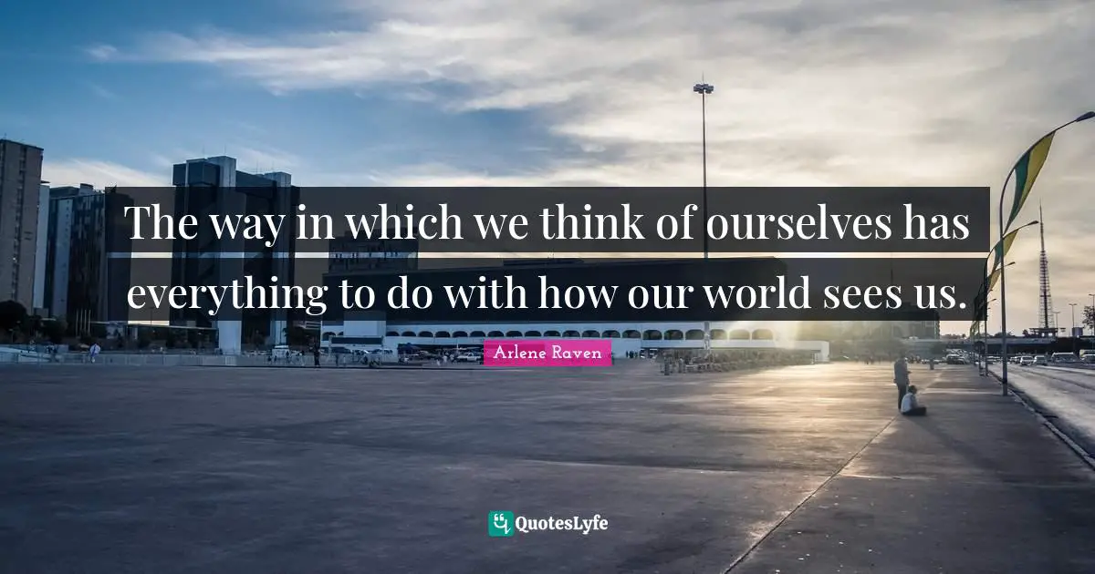 The way in which we think of ourselves has everything to do with how our world sees us.