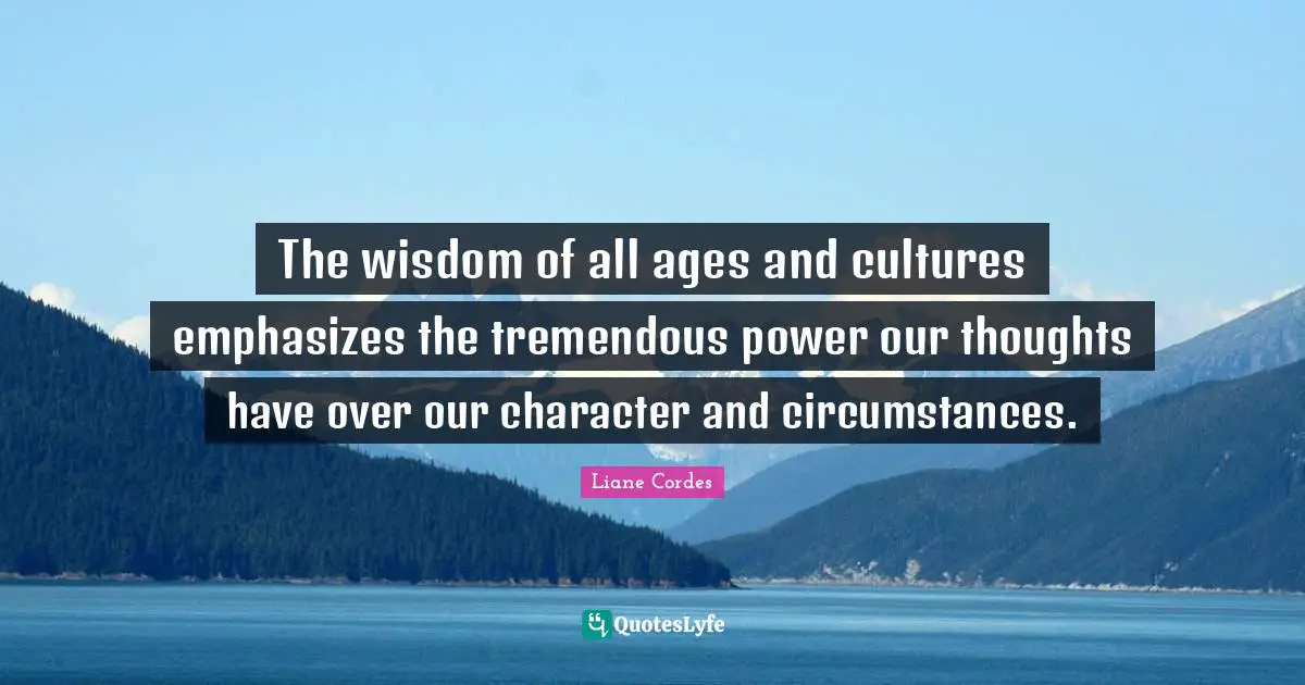 The wisdom of all ages and cultures emphasizes the tremendous power our thoughts have over our character and circumstances.