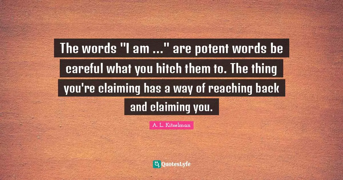 The words "I am ..." are potent words be careful what you hitch them to. The thing you're claiming has a way of reaching back and claiming you.