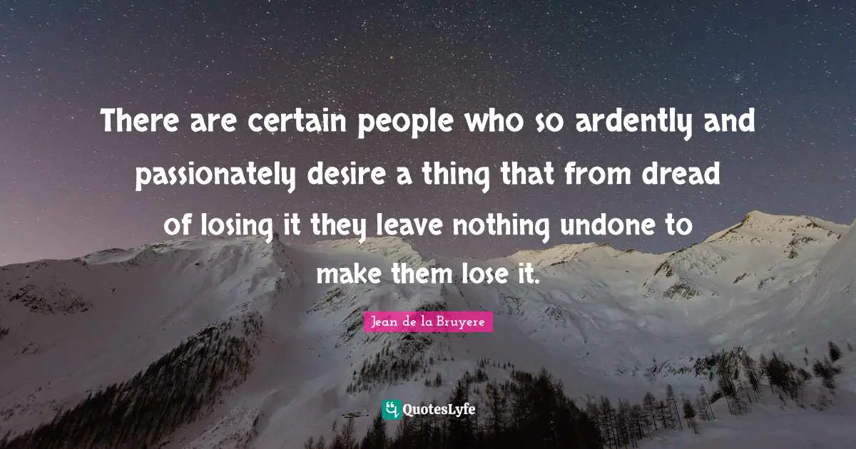 There are certain people who so ardently and passionately desire a thing that from dread of losing it they leave nothing undone to make them lose it.