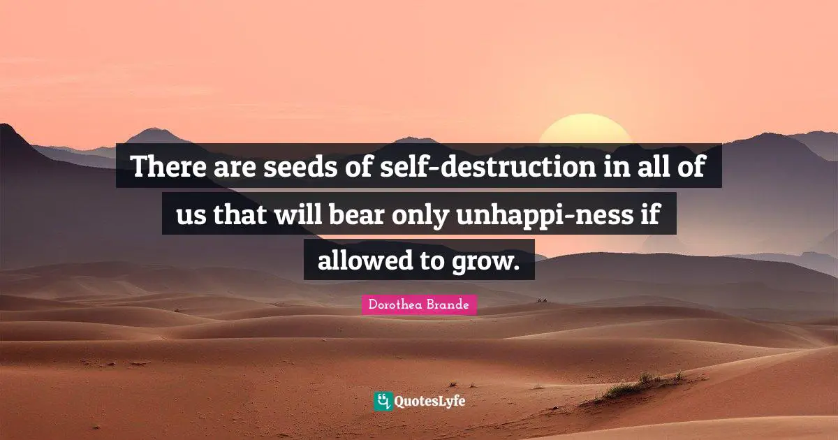 There are seeds of self-destruction in all of us that will bear only unhappi-ness if allowed to grow.