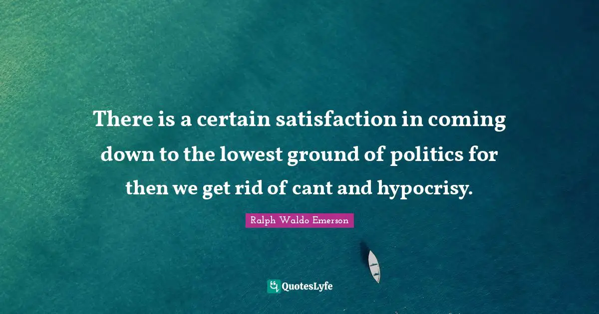 There is a certain satisfaction in coming down to the lowest ground of politics for then we get rid of cant and hypocrisy.