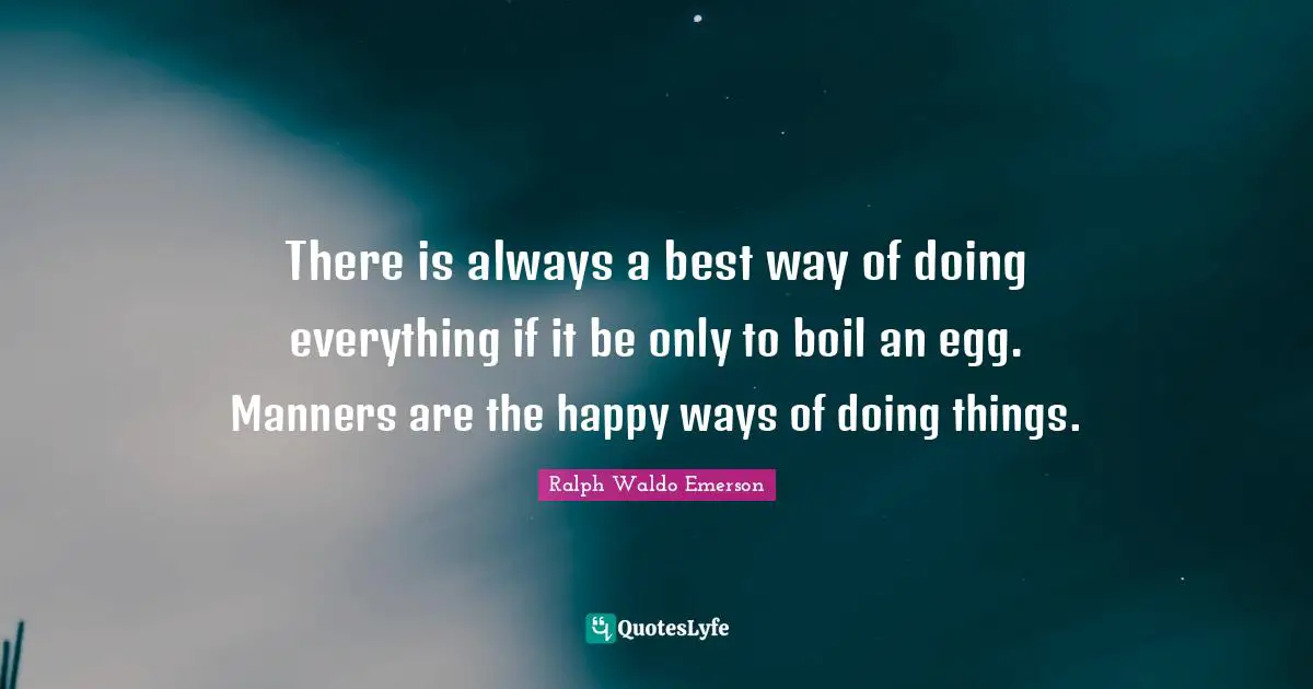 There is always a best way of doing everything if it be only to boil an egg. Manners are the happy ways of doing things.