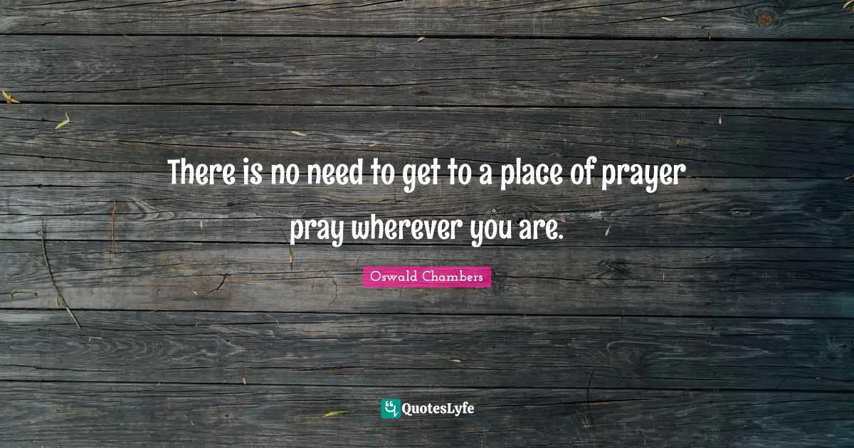 There is no need to get to a place of prayer pray wherever you are.