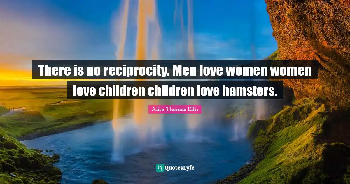 There is no reciprocity. Men love women women love children children love hamsters.