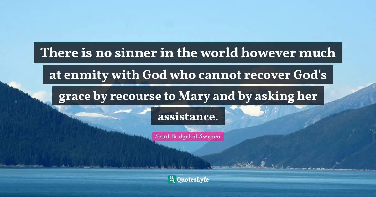There is no sinner in the world however much at enmity with God who cannot recover God's grace by recourse to Mary and by asking her assistance.