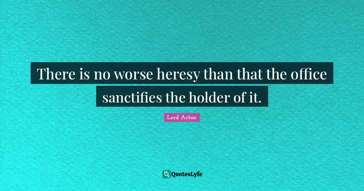 There is no worse heresy than that the office sanctifies the holder of it.
