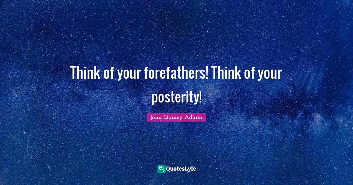 Think of your forefathers! Think of your posterity!