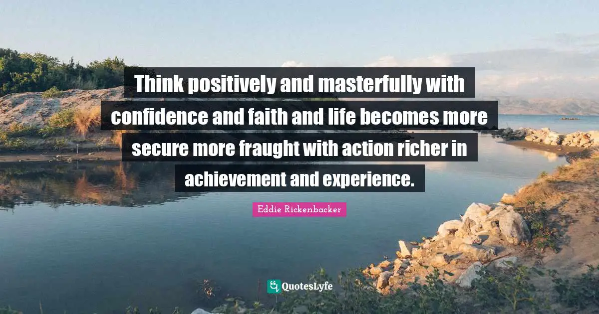 Think positively and masterfully with confidence and faith and life becomes more secure more fraught with action richer in achievement and experience.
