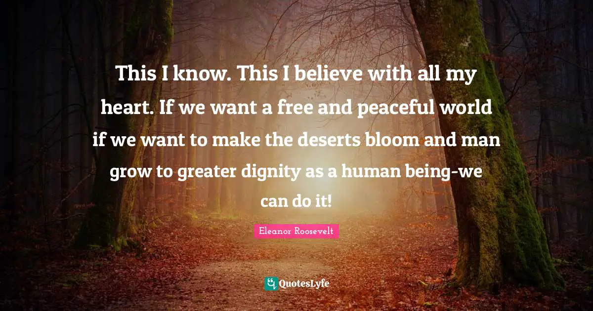 This I know. This I believe with all my heart. If we want a free and peaceful world if we want to make the deserts bloom and man grow to greater dignity as a human being-we can do it!