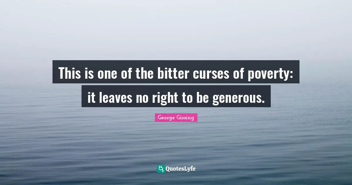 This is one of the bitter curses of poverty: it leaves no right to be generous.