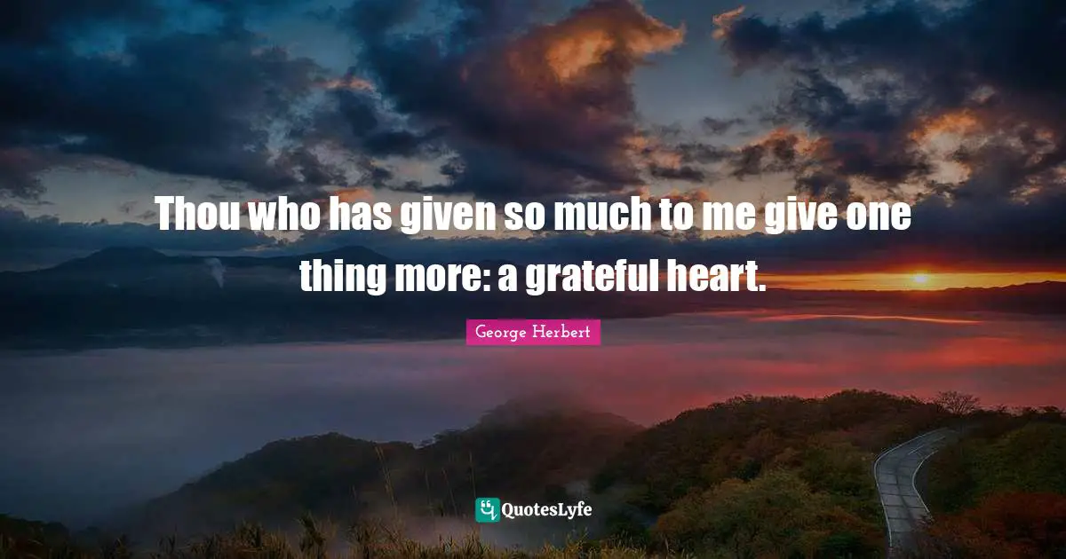 Thou who has given so much to me give one thing more: a grateful heart.