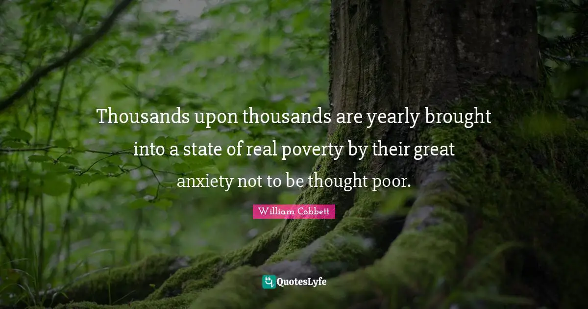 Thousands upon thousands are yearly brought into a state of real poverty by their great anxiety not to be thought poor.