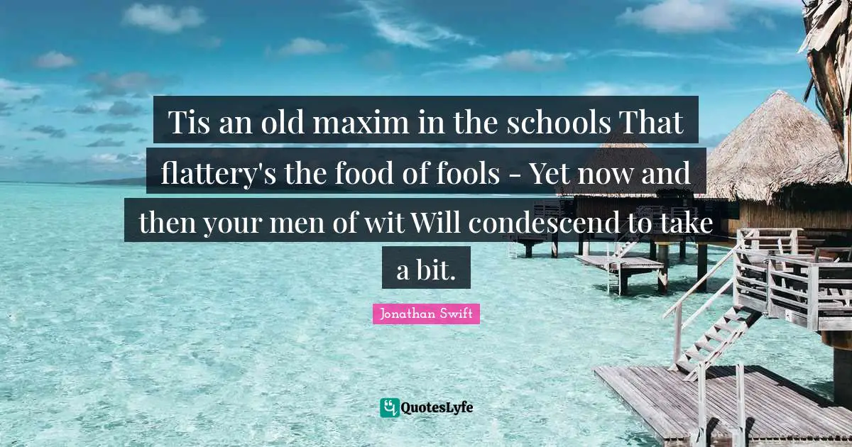 Tis an old maxim in the schools That flattery's the food of fools - Yet now and then your men of wit Will condescend to take a bit.