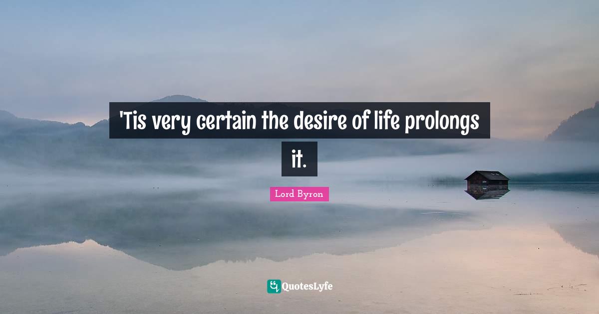 'Tis very certain the desire of life prolongs it.