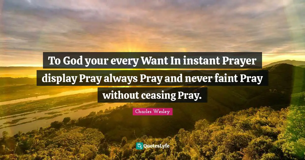 Charles Wesley Quotes: To God your every Want In instant Prayer display Pray always Pray and never faint Pray without ceasing Pray.