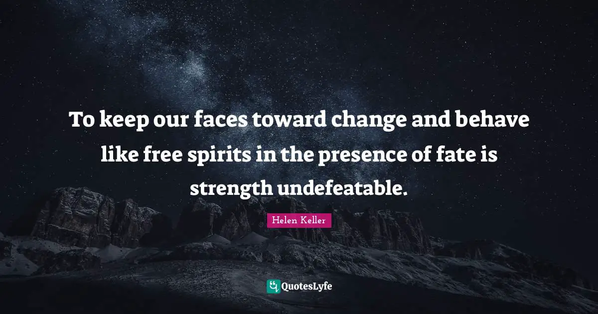 To keep our faces toward change and behave like free spirits in the presence of fate is strength undefeatable.