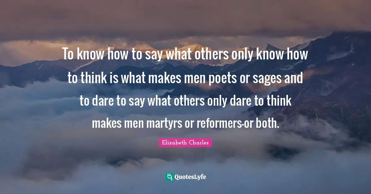 To know how to say what others only know how to think is what makes men poets or sages and to dare to say what others only dare to think makes men martyrs or reformers-or both.