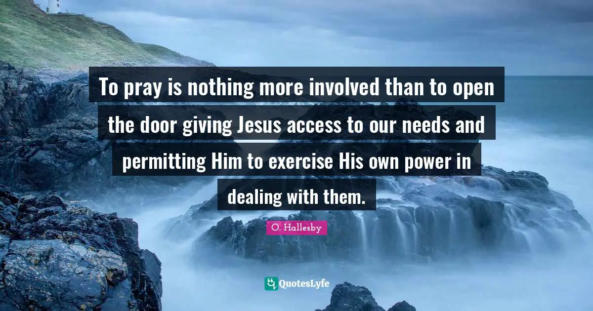 O. Hallesby Quotes: "To pray is nothing more involved than to open the door giving Jesus access to our needs and permitting Him to exercise His own power in dealing with them."