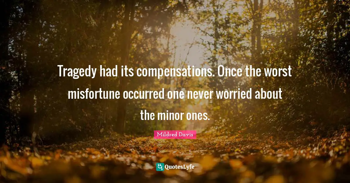 Mildred Davis Quotes: "Tragedy had its compensations. Once the worst misfortune occurred one never worried about the minor ones."
