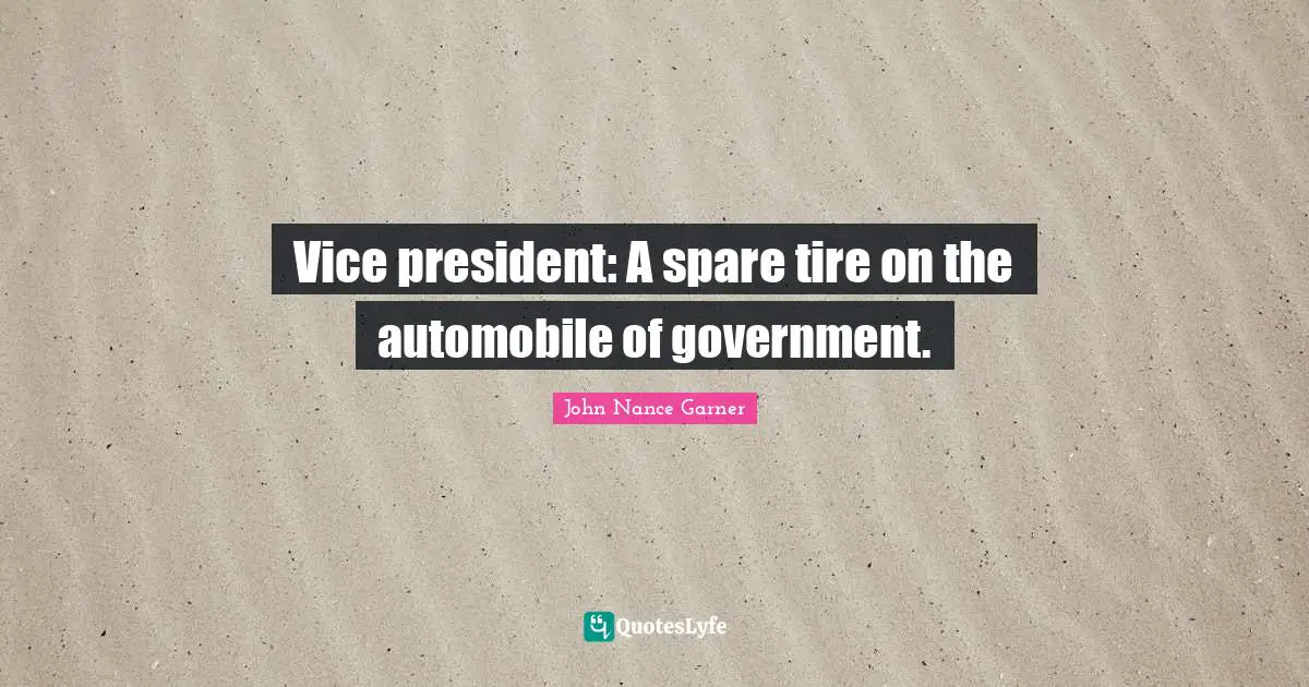 Vice president: A spare tire on the automobile of government.