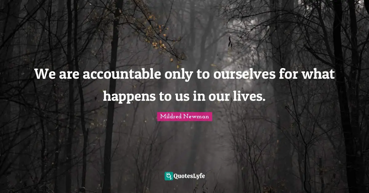 We are accountable only to ourselves for what happens to us in our lives.